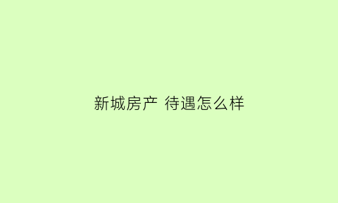 新城房产 待遇怎么样